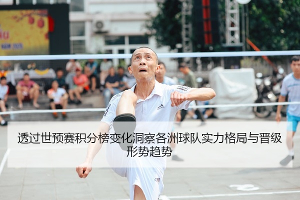 透过世预赛积分榜变化洞察各洲球队实力格局与晋级形势趋势