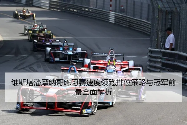 维斯塔潘摩纳哥练习赛速度领跑排位策略与冠军前景全面解析
