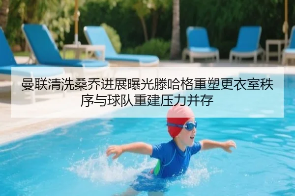 曼联清洗桑乔进展曝光滕哈格重塑更衣室秩序与球队重建压力并存
