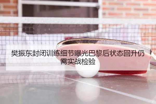 樊振东封闭训练细节曝光巴黎后状态回升仍需实战检验 | NG tiyu